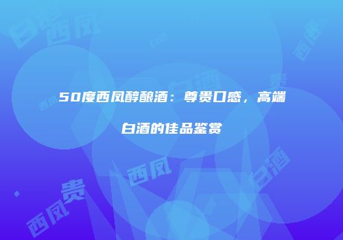 50度西凤醇酿酒：尊贵口感，高端白酒的佳品鉴赏