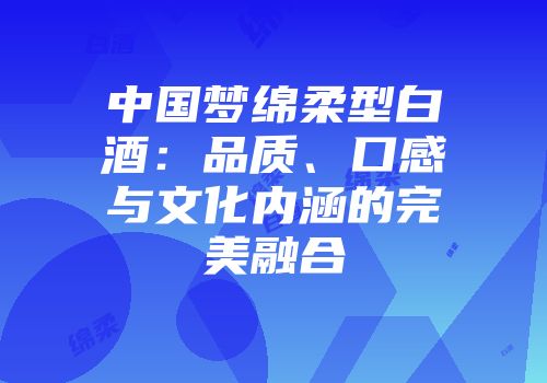 中国梦绵柔型白酒：品质、口感与文化内涵的完美融合