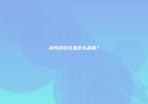 沃克吕兹红酒怎么品鉴？