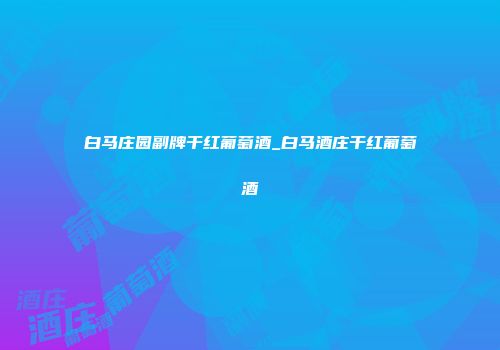 白马庄园副牌干红葡萄酒_白马酒庄干红葡萄酒