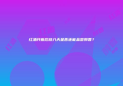红酒开瓶后放八天是否还能品尝醇香？