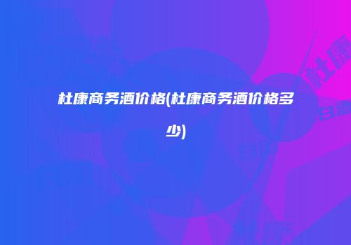 杜康商务酒价格(杜康商务酒价格多少)