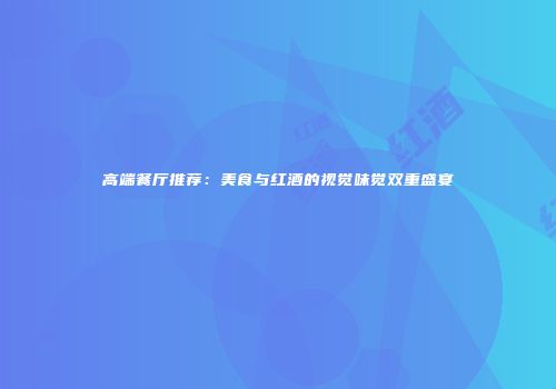 高端餐厅推荐：美食与红酒的视觉味觉双重盛宴