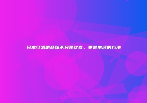 日本红酒吧品味不只是饮食，更是生活的方法
