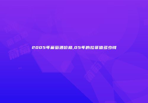 2005年葡萄酒价格,05年的拉菲值多少钱