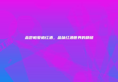 品尝帕爱格红酒，品味红酒世界的精髓