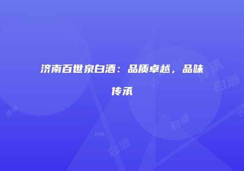 济南百世泉白酒：品质卓越，品味传承