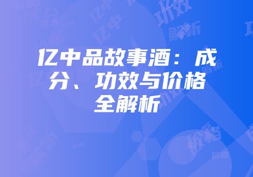 亿中品故事酒：成分、功效与价格全解析