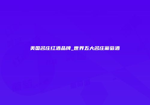 美国名庄红酒品牌_世界五大名庄葡萄酒