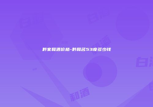 黔家和酒价格-黔和名53度多少钱