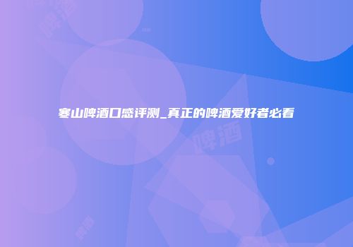 寒山啤酒口感评测_真正的啤酒爱好者必看