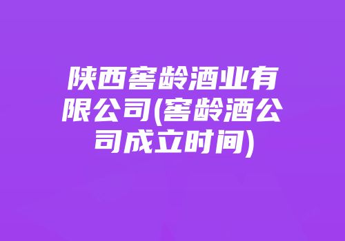 陕西窖龄酒业有限公司(窖龄酒公司成立时间)