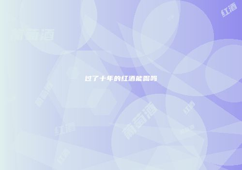 过了十年的红酒能喝吗