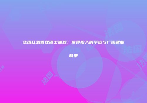 法国红酒管理硕士课程：值得投入的学位与广阔就业前景