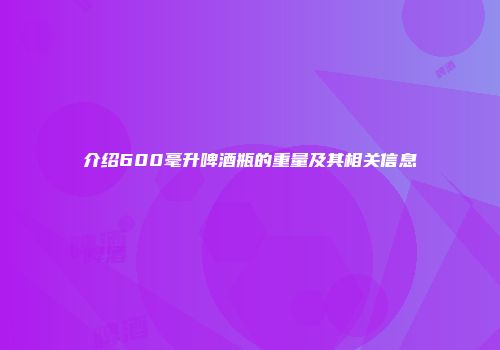 介绍600毫升啤酒瓶的重量及其相关信息