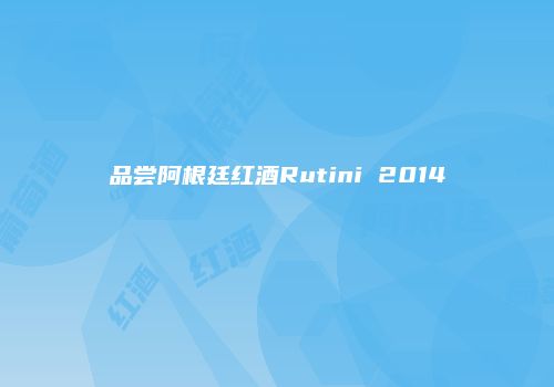 品尝阿根廷红酒Rutini 2014