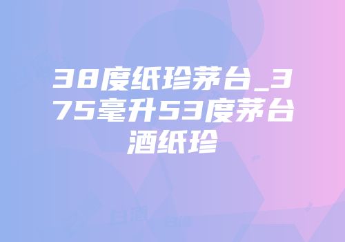 38度纸珍茅台_375毫升53度茅台酒纸珍