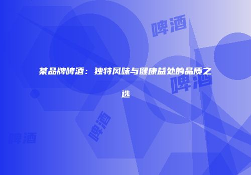 某品牌啤酒：独特风味与健康益处的品质之选