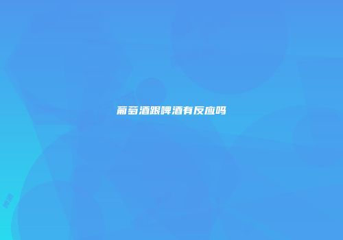 葡萄酒跟啤酒有反应吗
