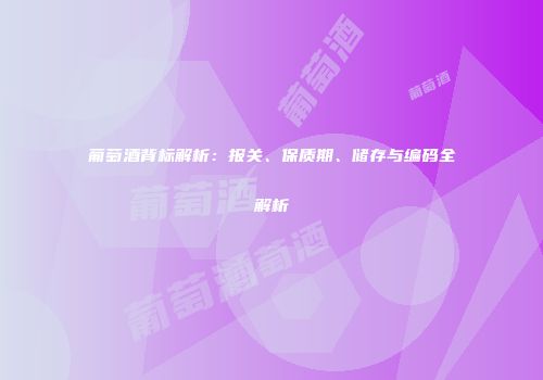 葡萄酒背标解析：报关、保质期、储存与编码全解析