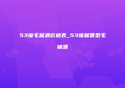 53度毛酱酒价格表_53度酱香型毛铺酒