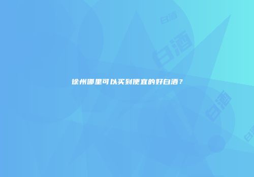 徐州哪里可以买到便宜的好白酒？