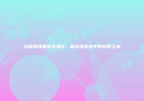 法国勃艮第迪安酒庄：葡萄酒圣地中的醇香之旅