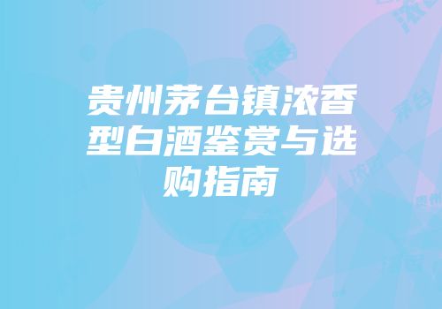 贵州茅台镇浓香型白酒鉴赏与选购指南
