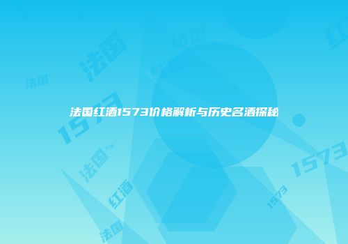 法国红酒1573价格解析与历史名酒探秘