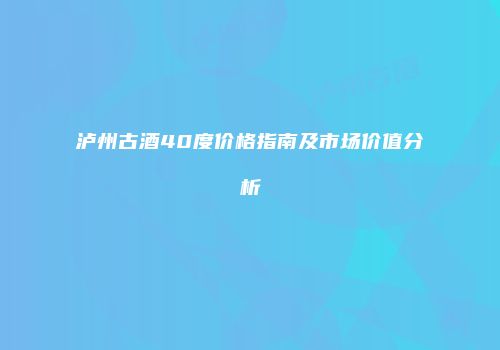 泸州古酒40度价格指南及市场价值分析