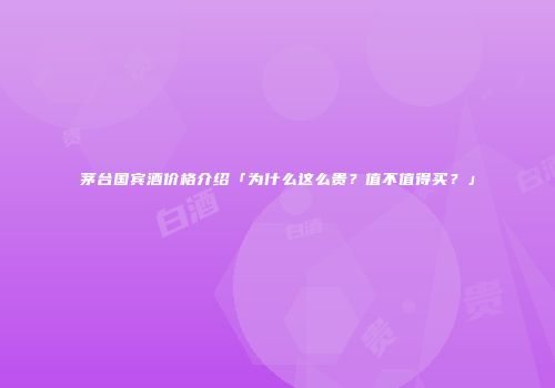茅台国宾酒价格介绍「为什么这么贵？值不值得买？」