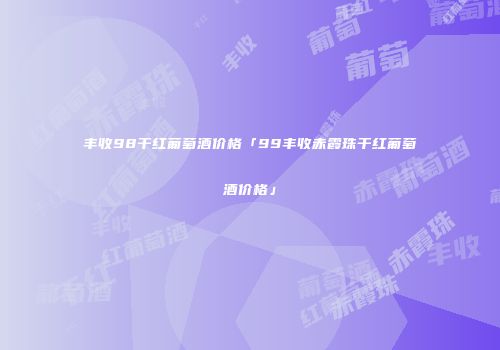 丰收98干红葡萄酒价格「99丰收赤霞珠干红葡萄酒价格」