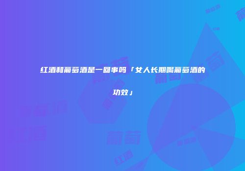 红酒和葡萄酒是一回事吗「女人长期喝葡萄酒的功效」