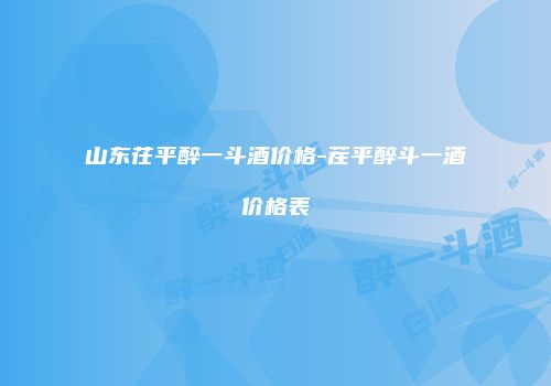 山东茌平醉一斗酒价格-茬平醉斗一酒价格表