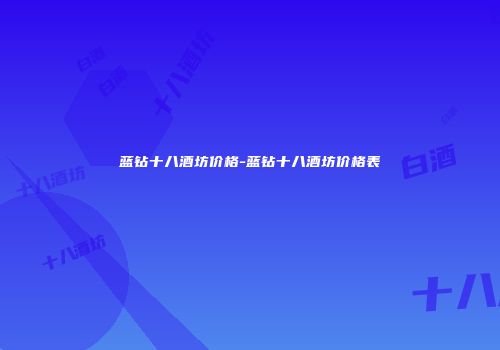 蓝钻十八酒坊价格-蓝钻十八酒坊价格表