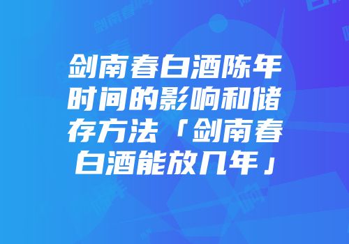 剑南春白酒陈年时间的影响和储存方法「剑南春白酒能放几年」
