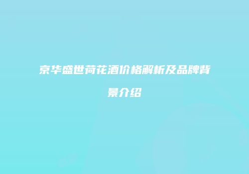 京华盛世荷花酒价格解析及品牌背景介绍