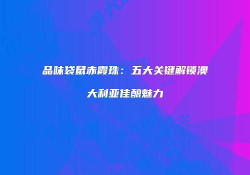 品味袋鼠赤霞珠：五大关键解锁澳大利亚佳酿魅力