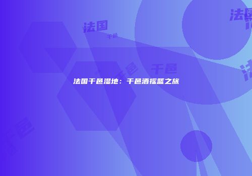 法国干邑湿地：干邑酒摇篮之旅