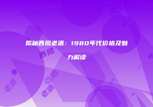 揭秘西凤老酒：1980年代价格及魅力解读