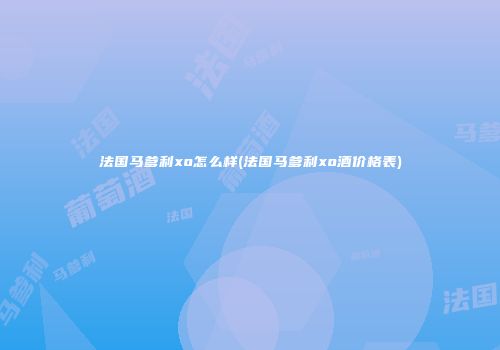 法国马爹利xo怎么样(法国马爹利xo酒价格表)