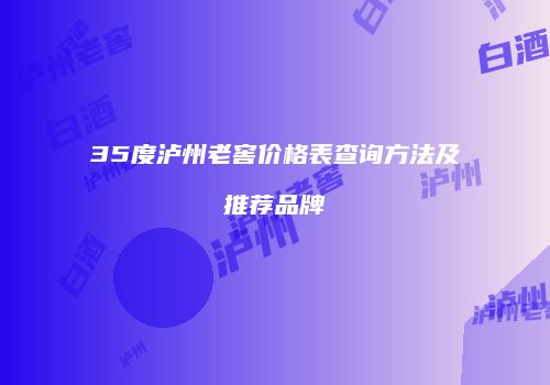 35度泸州老窖价格表查询方法及推荐品牌