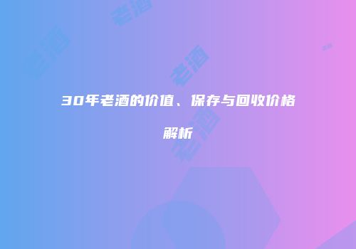 30年老酒的价值、保存与回收价格解析