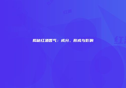 揭秘红酒香气：成分、形成与影响
