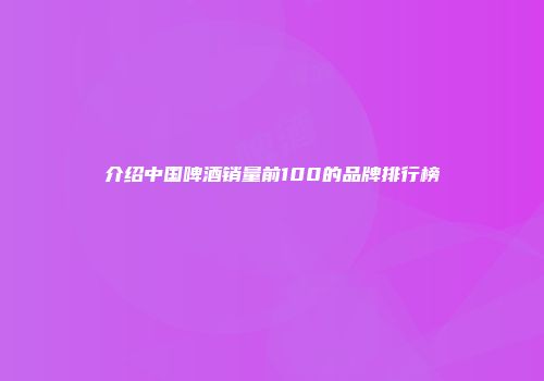 介绍中国啤酒销量前100的品牌排行榜