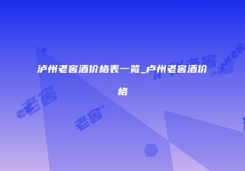 泸州老窖酒价格表一览_卢州老窖酒价格
