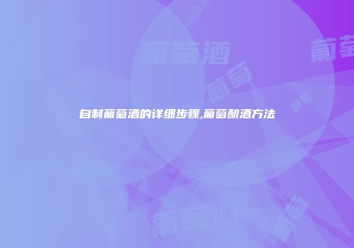 自制葡萄酒的详细步骤,葡萄酿酒方法