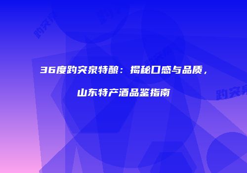 36度趵突泉特酿：揭秘口感与品质，山东特产酒品鉴指南