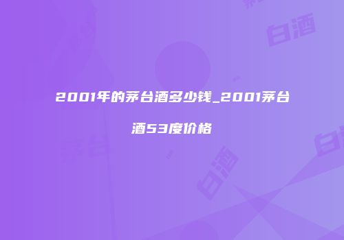 2001年的茅台酒多少钱_2001茅台酒53度价格