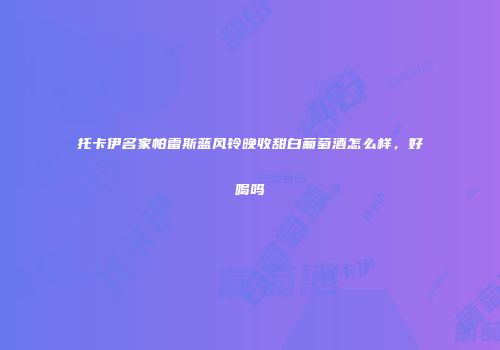 托卡伊名家帕雷斯蓝风铃晚收甜白葡萄酒怎么样，好喝吗